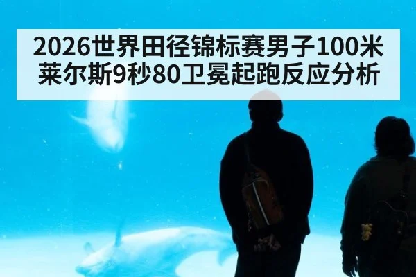 2026世界田径锦标赛男子100米莱尔斯9秒80卫冕起跑反应分析