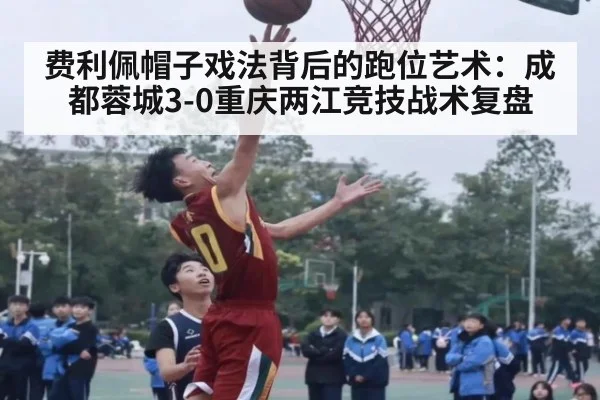 费利佩帽子戏法背后的跑位艺术：成都蓉城3-0重庆两江竞技战术复盘