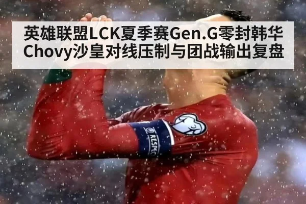 英雄联盟LCK夏季赛Gen.G零封韩华Chovy沙皇对线压制与团战输出复盘