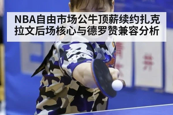 NBA自由市场公牛顶薪续约扎克拉文后场核心与德罗赞兼容分析