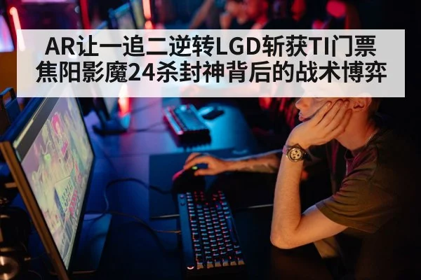 AR让一追二逆转LGD斩获TI门票 焦阳影魔24杀封神背后的战术博弈