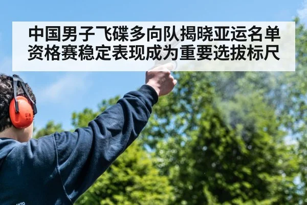 中国男子飞碟多向队揭晓亚运名单 资格赛稳定表现成为重要选拔标尺